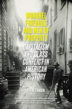 Mongrel Firebugs and Men of Property: Capitalism and Class Conflict in American History by Steve Fraser