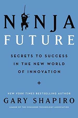 Ninja Future: Secrets to Success in the New World of Innovation by Gary Shapiro