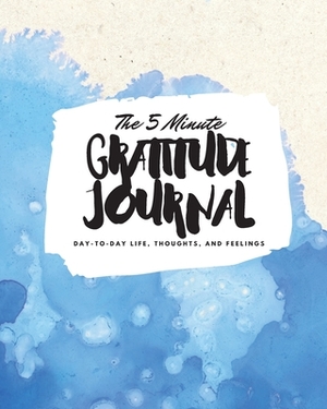 The 5 Minute Gratitude Journal: Day-To-Day Life, Thoughts, and Feelings (8x10 Softcover Journal) by Sheba Blake