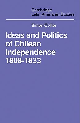 Ideas and Politics of Chilean Independence 1808-1833 by Simon Collier