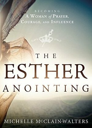 The Esther Anointing: Becoming a Woman of Prayer, Courage, and Influence by Michelle McClain-Walters