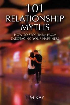 101 Relationship Myths: How to Stop Them from Sabotaging Your Happiness by Tim Ray