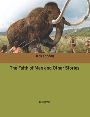 The Faith of Men and Other Stories: Large Print by Jack London