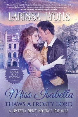 Miss Isabella Thaws a Frosty Lord: A Sweetly Spicy Regency Romance by Larissa Lyons