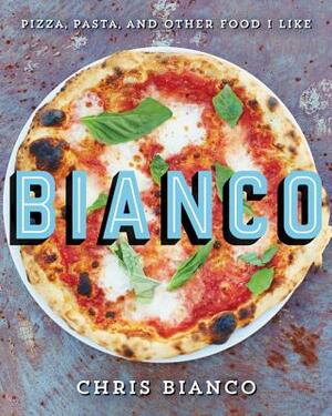 Bianco: Pizza, Pasta, and Other Food I Like by Chris Bianco