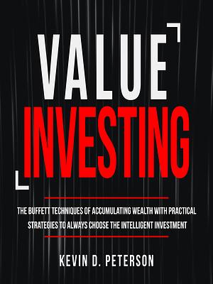 Value Investing: The Buffett Techniques Of Accumulating Wealth With Practical Strategies To Always Choose The Intelligent Investment by Kevin D. Peterson