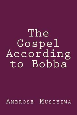 The Gospel According to Bobba by Ambrose Musiyiwa