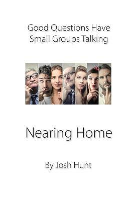 Good Questions Have Groups Talking -- Nearing Home: Nearing Home by Josh Hunt