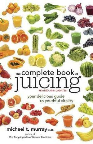 The Complete Book of Juicing, Revised and Updated: Your Delicious Guide to Youthful Vitality by Michael T. Murray, Michael T. Murray