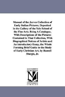 Manual of the Jarves Collection of Early Italian Pictures, Deposited in the Gallery of the Yale School of the Fine Arts. Being A Catalogue, With Descr by Russell Sturgis