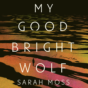 My Good Bright Wolf by Sarah Moss