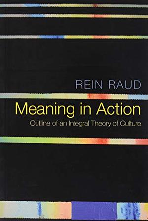 Meaning in Action: Outline of an Integral Theory of Culture by Rein Raud