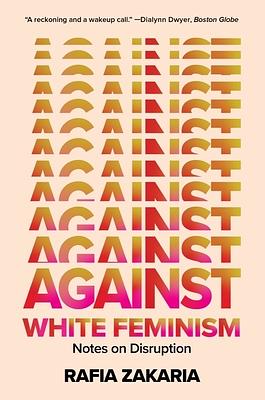 Against White Feminism: Notes on Disruption by Rafia Zakaria