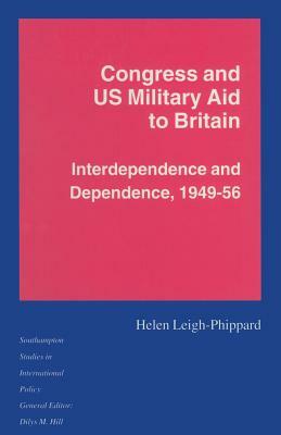 Congress and Us Military Aid to Britain: Interdependence and Dependence, 1949-56 by Helen Leigh-Phippard