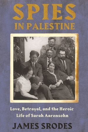 Spies in Palestine: Love, Betrayal and the Heroic Life of Sarah Aaronsohn by James Srodes