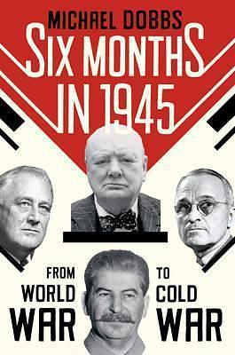 Six months in 1945 : FDR, Stalin, Churchill, and Truman-- from World War to Cold War by Michael Dobbs, Michael Dobbs