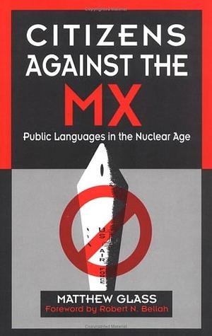 Citizens Against the MX: Public Languages in the Nuclear Age by Matthew Glass