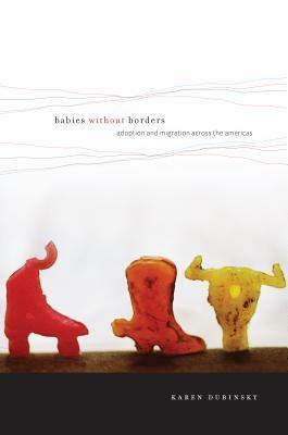 Babies Without Borders: Adoption And Migration Across The Americas by Karen Dubinsky