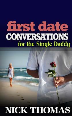 First Date Conversations For The Single Daddy: Have Great Conversations During The First Date And Date Successfully by Nick Thomas