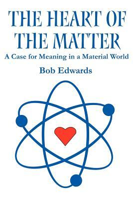 The Heart of the Matter: A Case for Meaning in a Material World by Bob Edwards