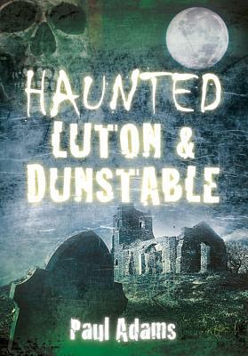 Haunted Luton & Dunstable by Paul Adams