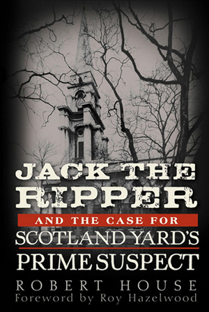 Jack the Ripper and the Case for Scotland Yard's Prime Suspect by Robert House