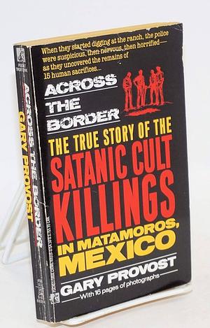 Across the Border: The True Story of the Satanic Cult Killings in Matamoros, Mexico by Gary Provost