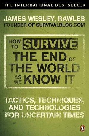 How to Survive The End Of The World As We Know It: From Financial Crisis to Flu Epidemic by Rawles, Rawles, James Wesley, James Wesley