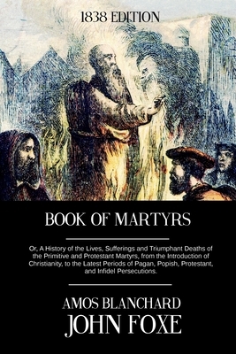 Book of Martyrs: Or, A History of the Lives, Sufferings and Triumphant Deaths of the Primitive and Protestant Martyrs, from the Introdu by John Foxe, Amos Blanchard