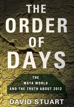 The Order of Days: The Maya World and the Truth About 2012 by David Stuart