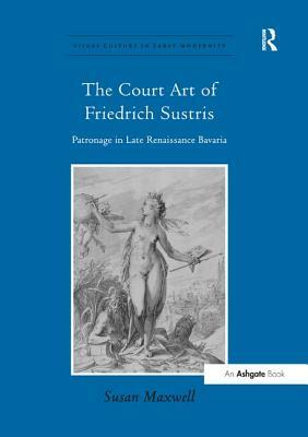 The Court Art of Friedrich Sustris: Patronage in Late Renaissance Bavaria by Susan Maxwell