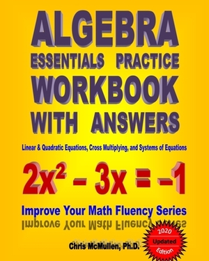 Algebra Essentials Practice Workbook with Answers: Linear & Quadratic Equations, Cross Multiplying, and Systems of Equations: Improve Your Math Fluenc by Chris McMullen