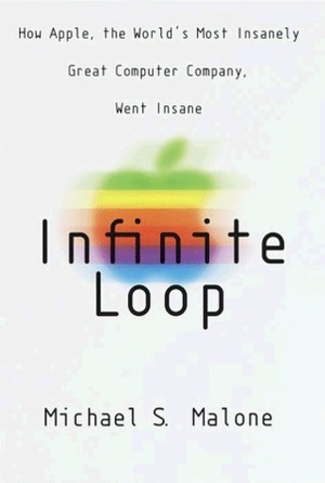 Infinite Loop: How Apple, the World's Most Insanely Great Computer Company, Went Insane by Michael S. Malone