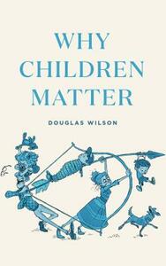 Why Children Matter by Douglas Wilson