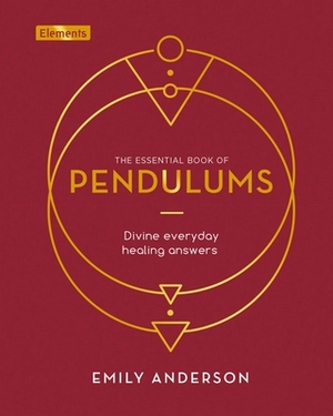 The Essential Book of Pendulums: Divine Everyday Healing Answers by Emily Anderson