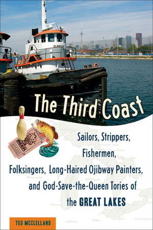 The Third Coast: Sailors, Strippers, Fishermen, Folksingers, Long-Haired Ojibway Painters, and God-Save-the-Queen Monarchists of the Great Lakes by Edward McClelland