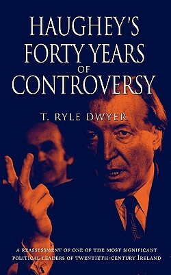 Haughey's Forty Years of Controversy by T. Ryle Dwyer