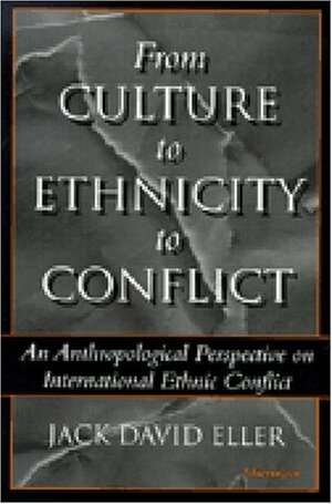 From Culture to Ethnicity to Conflict: An Anthropological Perspective on Ethnic Conflict by Jack David Eller