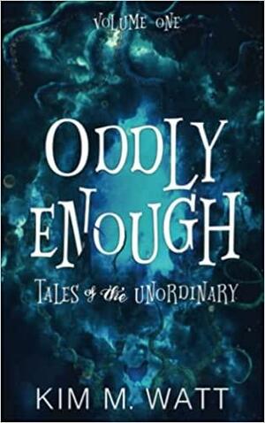 Oddly Enough: Tales of the Unordinary. (Volume One) by Kim M. Watt