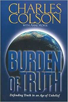 Burden of Truth: Defending Truth in an Age of Unbelief by Charles W. Colson