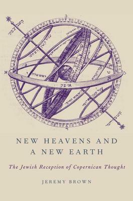 New Heavens and a New Earth: The Jewish Reception of Copernican Thought by Jeremy Brown