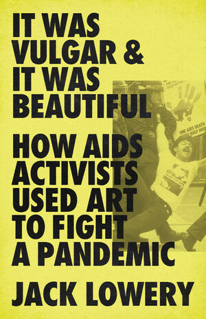 It Was Vulgar and It Was Beautiful: How AIDS Activists Used Art to Fight a Pandemic by Jack Lowery