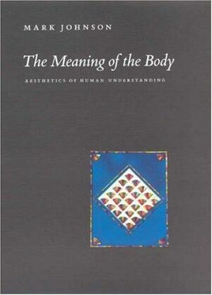 The Meaning of the Body: Aesthetics of Human Understanding by Mark Johnson