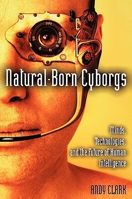 Natural-Born Cyborgs: Minds, Technologies, and the Future of Human Intelligence by Andy Clark