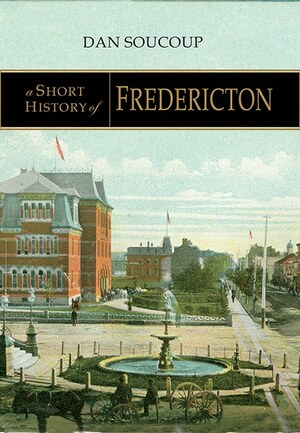 A Short History of Fredericton by Dan Soucoup