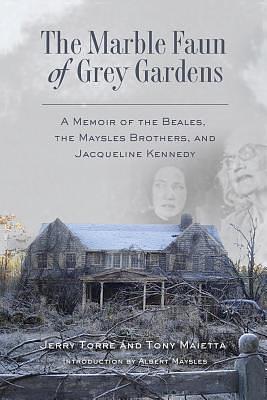 The Marble Faun of Grey Gardens: A Memoir of the Beales, the Maysles Brothers, and Jacqueline Kennedy by Jerry Torre, Tony Maietta