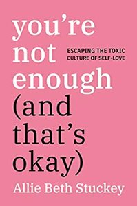 You're Not Enough (and That's Ok): Escaping the Toxic Culture of Self-Love by Allie Beth Stuckey