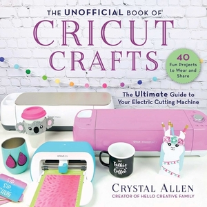The Unofficial Book of Cricut Crafts: The Ultimate Guide to Your Electric Cutting Machine by Crystal Allen
