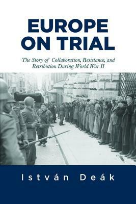 Europe on Trial: The Story of Collaboration, Resistance, and Retribution during World War II by Istvan Deak, Norman M. Naimark