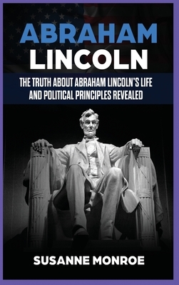 Abraham Lincoln: The Truth about Abraham Lincoln's Life and Political Principles Revealed by Publishing Influential Events